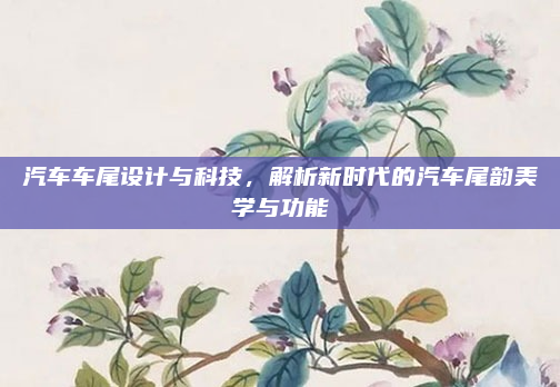 汽车车尾设计与科技，解析新时代的汽车尾韵美学与功能