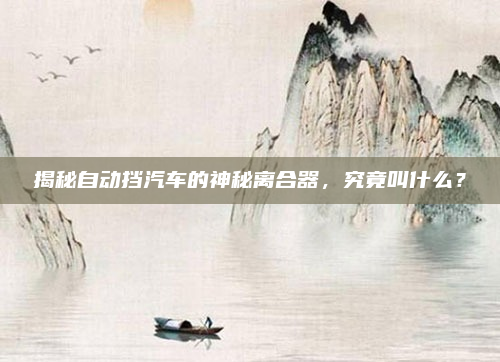揭秘自动挡汽车的神秘离合器,究竟叫什么?