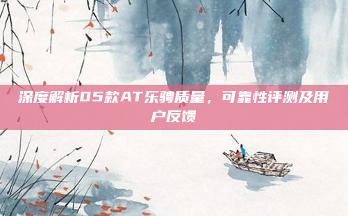 深度解析05款AT乐骋质量，可靠性评测及用户反馈