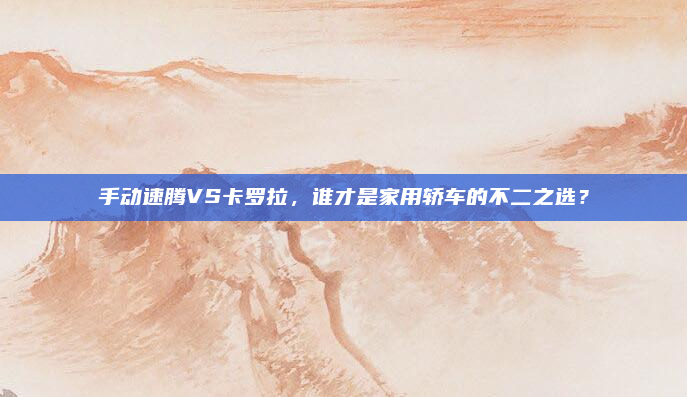 手动速腾VS卡罗拉,谁才是家用轿车的不二之选?