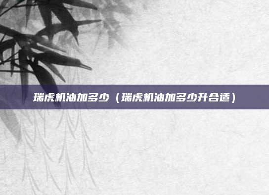 瑞虎机油加多少（瑞虎机油加多少升合适）