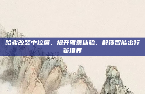 哈弗改装中控屏，提升驾乘体验，解锁智能出行新境界