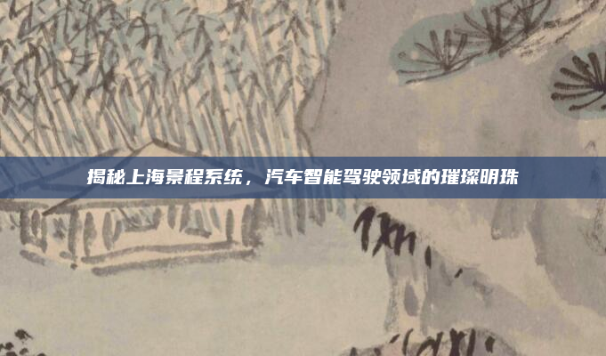 揭秘上海景程系统,汽车智能驾驶领域的璀璨明珠