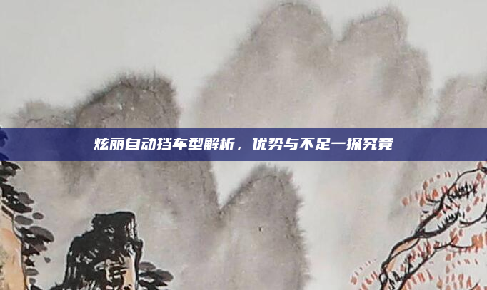 炫丽自动挡车型解析，优势与不足一探究竟