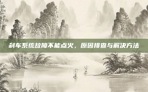 刹车系统故障不能点火,原因排查与解决方法