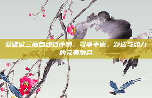 爱唯欧三厢自动挡评测,驾享平衡,舒适与动力的完美融合