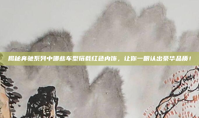 揭秘奔驰系列中哪些车型搭载红色内饰，让你一眼认出豪华品质！