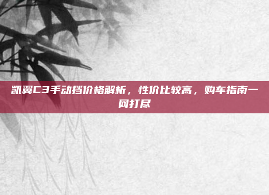 凯翼C3手动挡价格解析，性价比较高，购车指南一网打尽