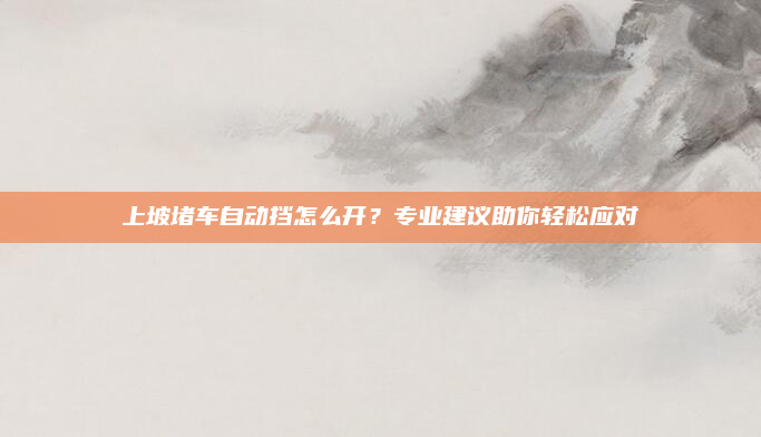 上坡堵车自动挡怎么开？专业建议助你轻松应对
