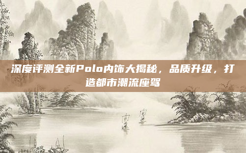 深度评测全新Polo内饰大揭秘,品质升级,打造都市潮流座驾