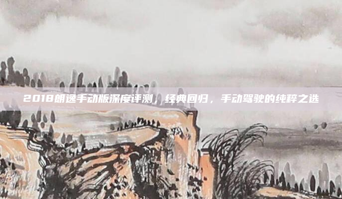 2018朗逸手动版深度评测,经典回归,手动驾驶的纯粹之选
