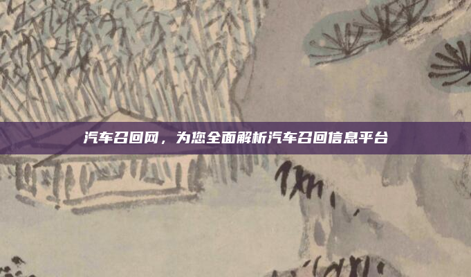 汽车召回网，为您全面解析汽车召回信息平台