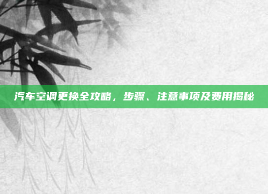 汽车空调更换全攻略，步骤、注意事项及费用揭秘