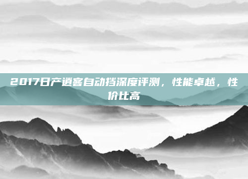 2017日产逍客自动挡深度评测，性能卓越，性价比高