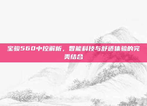 宝骏560中控解析,智能科技与舒适体验的完美结合