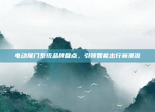 电动尾门系统品牌盘点,引领智能出行新潮流