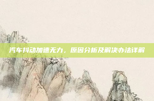 汽车抖动加速无力，原因分析及解决办法详解