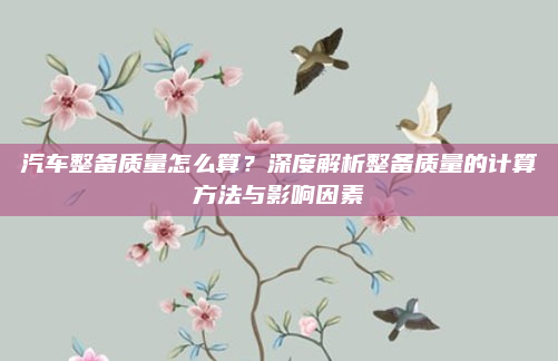 汽车整备质量怎么算？深度解析整备质量的计算方法与影响因素