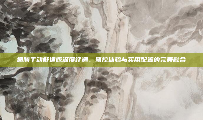 速腾手动舒适版深度评测，驾控体验与实用配置的完美融合