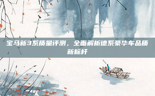宝马新3系质量评测，全面解析德系豪华车品质新标杆