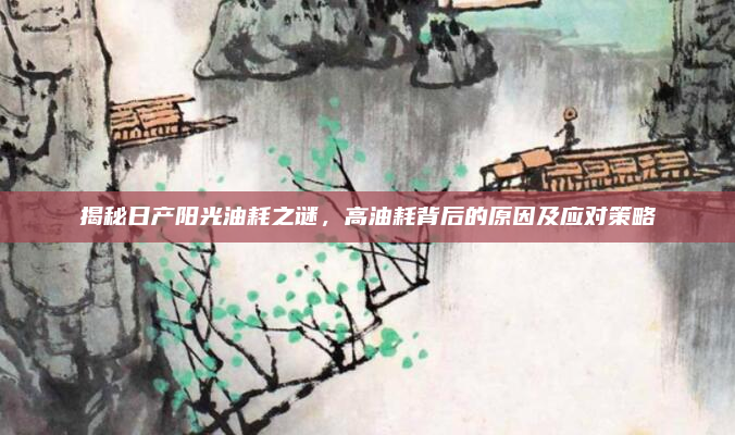 揭秘日产阳光油耗之谜，高油耗背后的原因及应对策略