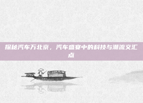 探秘汽车万北京,汽车盛宴中的科技与潮流交汇点