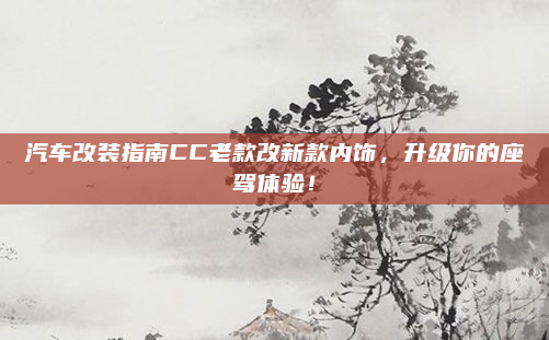 汽车改装指南CC老款改新款内饰，升级你的座驾体验！