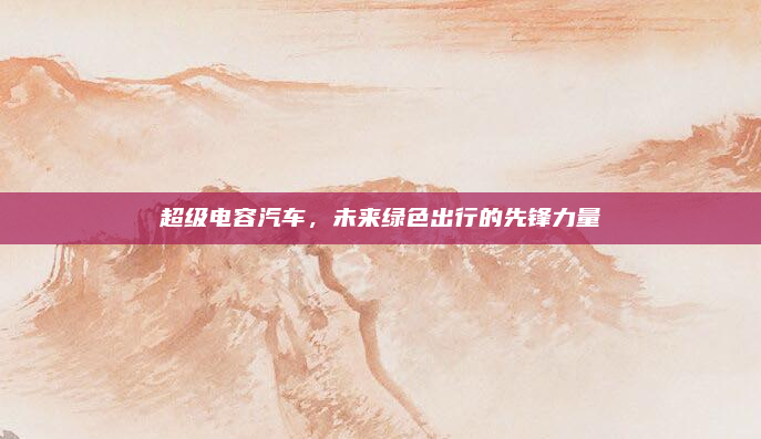 超级电容汽车，未来绿色出行的先锋力量