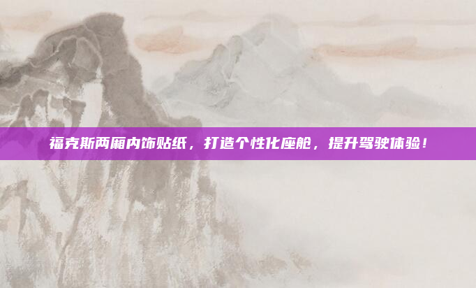 福克斯两厢内饰贴纸,打造个性化座舱,提升驾驶体验!