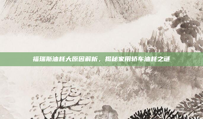 福瑞斯油耗大原因解析，揭秘家用轿车油耗之谜