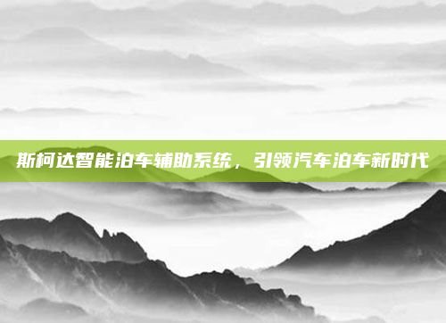 斯柯达智能泊车辅助系统，引领汽车泊车新时代