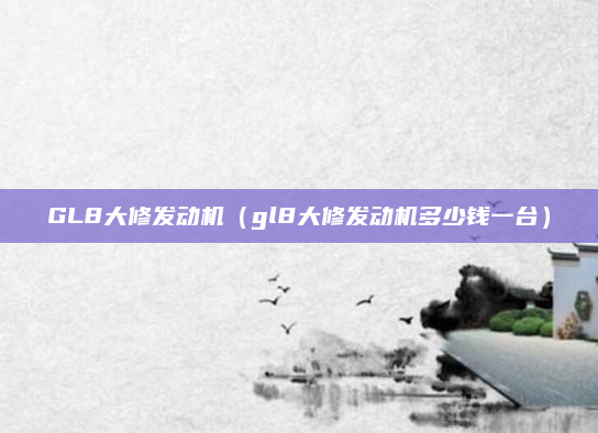 GL8大修发动机(gl8大修发动机多少钱一台)