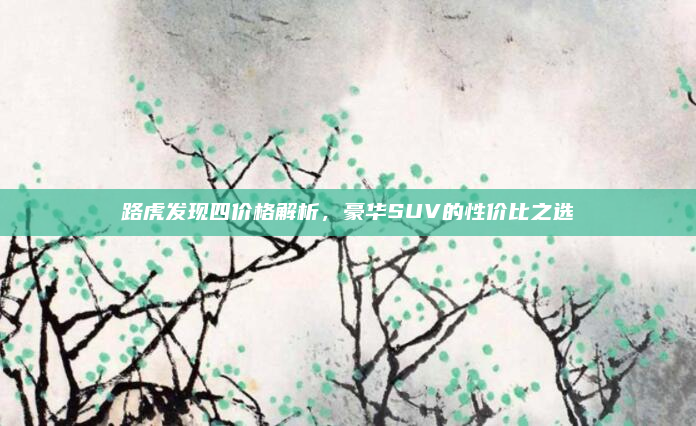 路虎发现四价格解析，豪华SUV的性价比之选