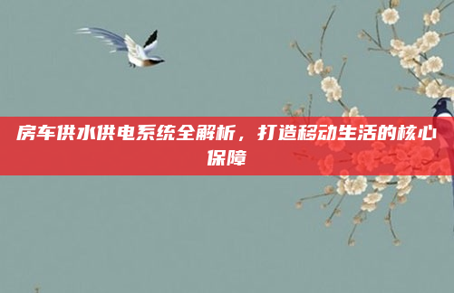 房车供水供电系统全解析，打造移动生活的核心保障