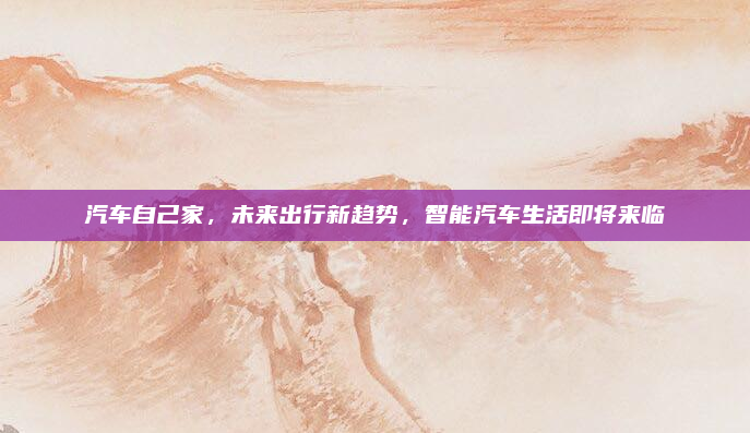 汽车自己家，未来出行新趋势，智能汽车生活即将来临