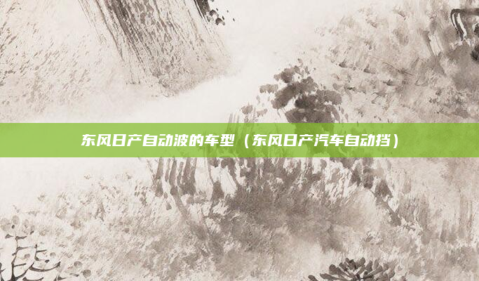 东风日产自动波的车型（东风日产汽车自动挡）