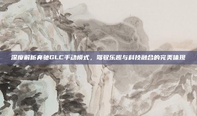 深度解析奔驰GLC手动模式，驾驭乐趣与科技融合的完美体现
