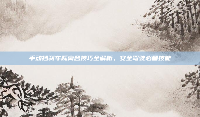 手动挡刹车踩离合技巧全解析，安全驾驶必备技能