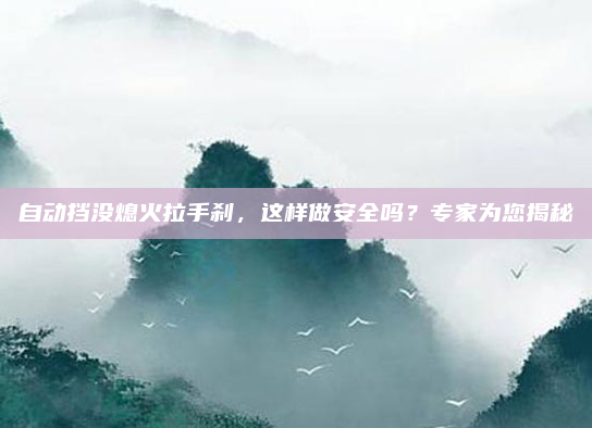 自动挡没熄火拉手刹，这样做安全吗？专家为您揭秘