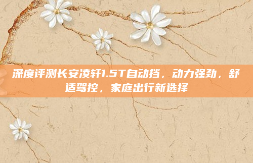 深度评测长安凌轩1.5T自动挡，动力强劲，舒适驾控，家庭出行新选择