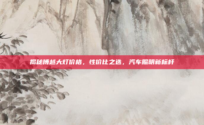 揭秘博越大灯价格，性价比之选，汽车照明新标杆