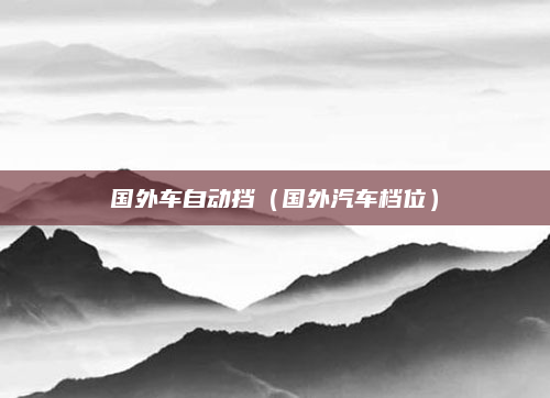 国外车自动挡（国外汽车档位）