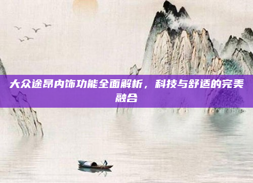大众途昂内饰功能全面解析，科技与舒适的完美融合
