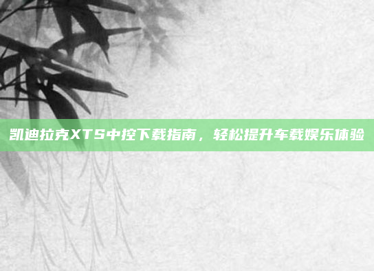 凯迪拉克XTS中控下载指南，轻松提升车载娱乐体验