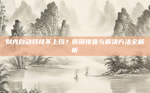 别克自动挡挂不上挡？原因排查与解决方法全解析