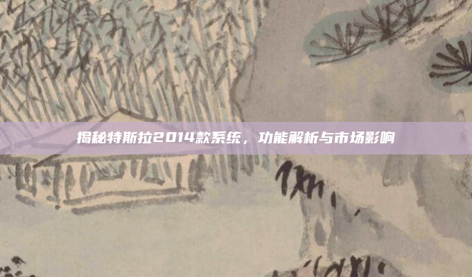 揭秘特斯拉2014款系统，功能解析与市场影响