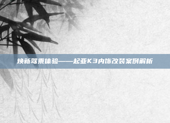 焕新驾乘体验——起亚K3内饰改装案例解析