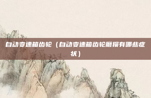 自动变速箱齿轮（自动变速箱齿轮磨损有哪些症状）