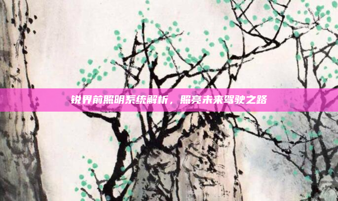 锐界前照明系统解析,照亮未来驾驶之路