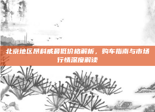 北京地区昂科威最低价格解析，购车指南与市场行情深度解读